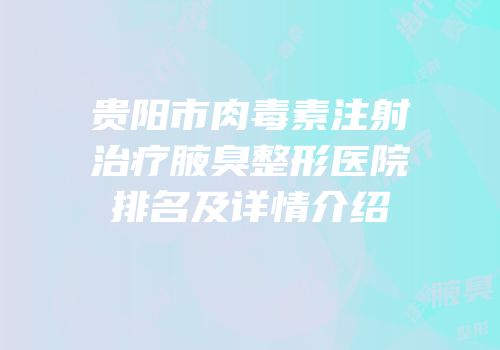 贵阳市肉毒素注射治疗腋臭整形医院排名及详情介绍