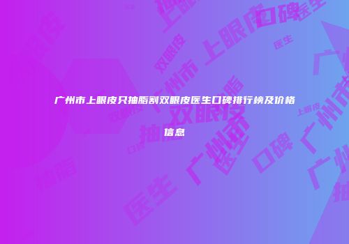 广州市上眼皮只抽脂割双眼皮医生口碑排行榜及价格信息