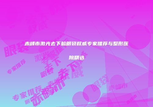 赤峰市激光去下睑眼袋权威专家推荐与整形医院精选