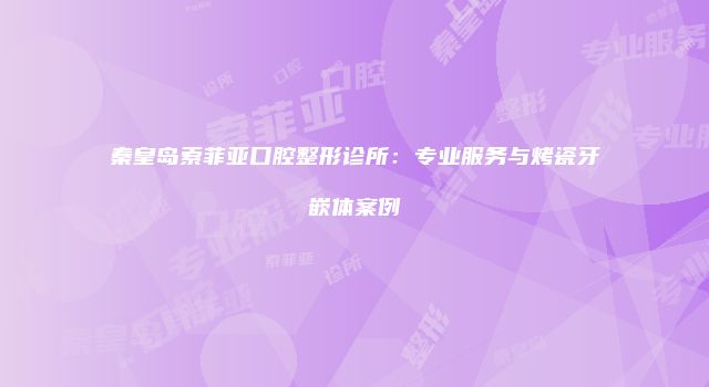 秦皇岛索菲亚口腔整形诊所：专业服务与烤瓷牙嵌体案例