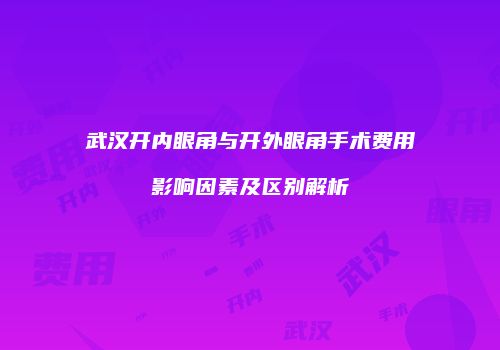 武汉开内眼角与开外眼角手术费用影响因素及区别解析
