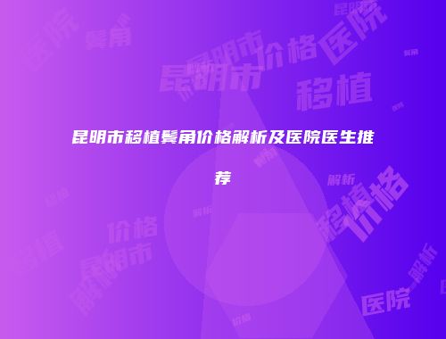 昆明市移植鬓角价格解析及医院医生推荐