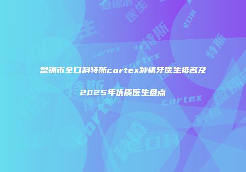 盘锦市全口科特斯cortex种植牙医生排名及2025年优质医生盘点