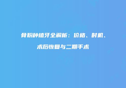 骨粉种植牙全解析：价格、时机、术后恢复与二期手术