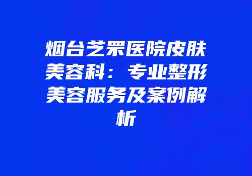 烟台芝罘医院皮肤美容科：专业整形美容服务及案例解析