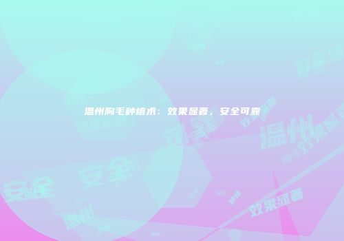 温州胸毛种植术：效果显著，安全可靠
