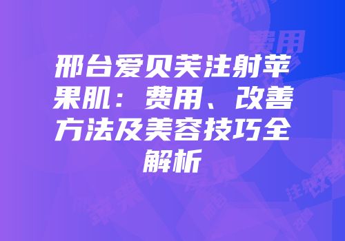 邢台爱贝芙注射苹果肌：费用、改善方法及美容技巧全解析