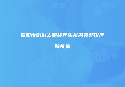 阜阳市微创去眼袋医生排名及整形医院推荐