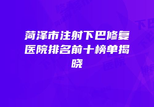 菏泽市注射下巴修复医院排名前十榜单揭晓