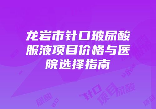 龙岩市针口玻尿酸服液项目价格与医院选择指南
