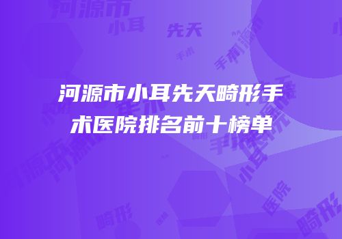 河源市小耳先天畸形手术医院排名前十榜单