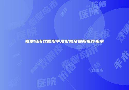 秦皇岛市双眼皮手术价格及医院推荐指南