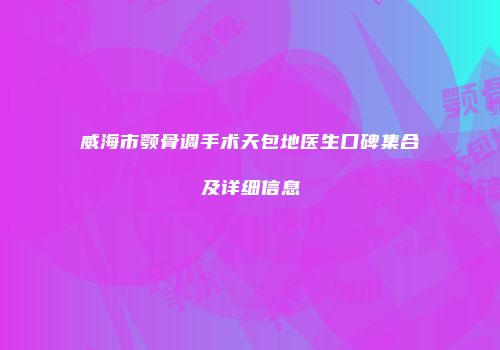 威海市颚骨调手术天包地医生口碑集合及详细信息