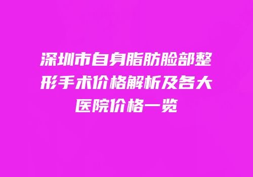 深圳市自身脂肪脸部整形手术价格解析及各大医院价格一览