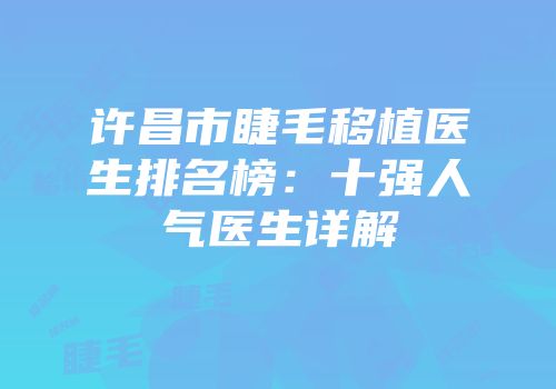 许昌市睫毛移植医生排名榜：十强人气医生详解