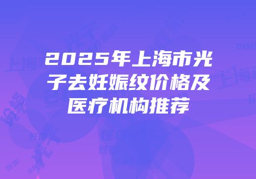 2025年上海市光子去妊娠纹价格及医疗机构推荐
