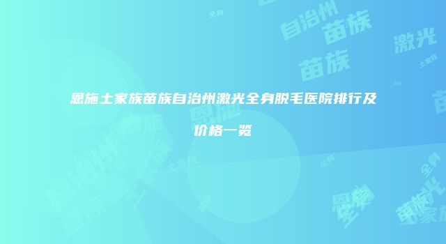 恩施土家族苗族自治州激光全身脱毛医院排行及价格一览