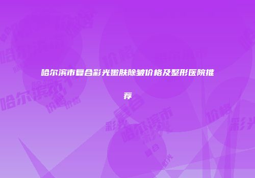 哈尔滨市复合彩光嫩肤除皱价格及整形医院推荐