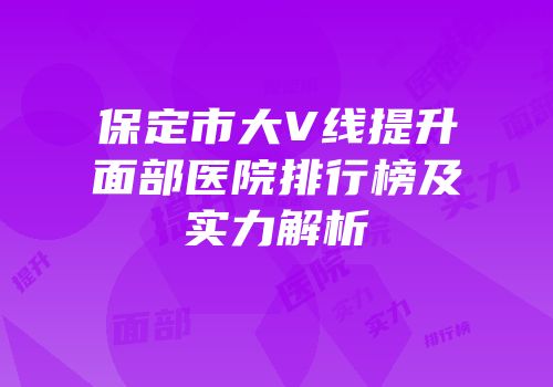 保定市大V线提升面部医院排行榜及实力解析