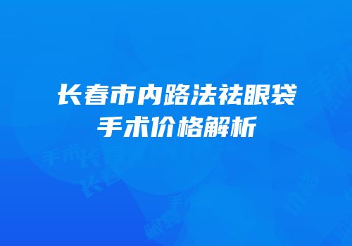 长春市内路法祛眼袋手术价格解析