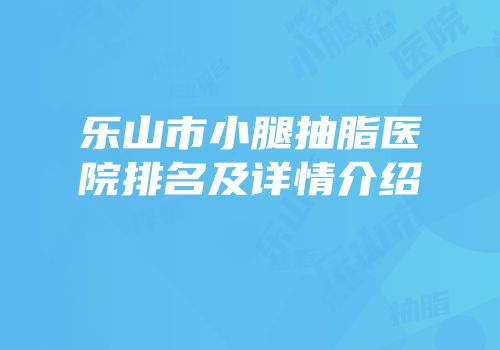 乐山市小腿抽脂医院排名及详情介绍