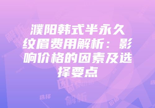 濮阳韩式半永久纹眉费用解析：影响价格的因素及选择要点
