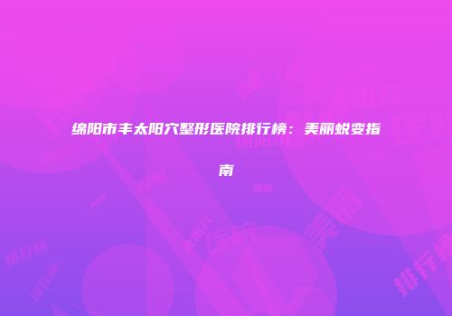 绵阳市丰太阳穴整形医院排行榜：美丽蜕变指南