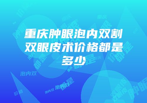 重庆肿眼泡内双割双眼皮术价格都是多少