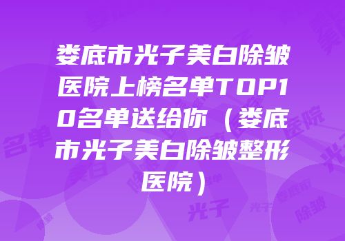 娄底市光子美白除皱医院上榜名单TOP10名单送给你（娄底市光子美白除皱整形医院）