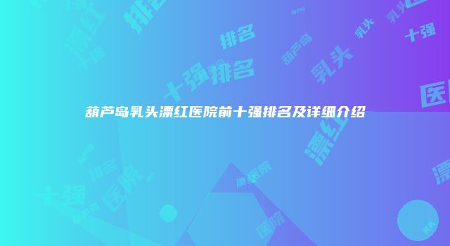葫芦岛乳头漂红医院前十强排名及详细介绍