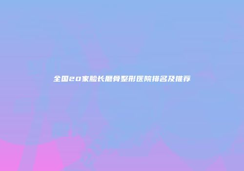 全国20家脸长磨骨整形医院排名及推荐