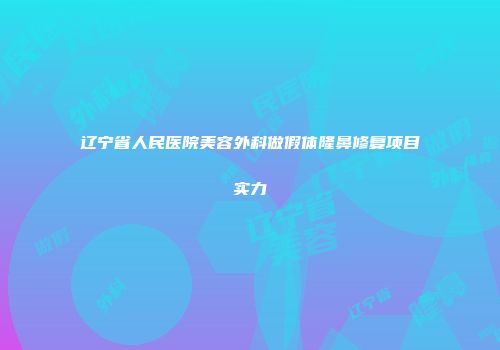 辽宁省人民医院美容外科做假体隆鼻修复项目实力