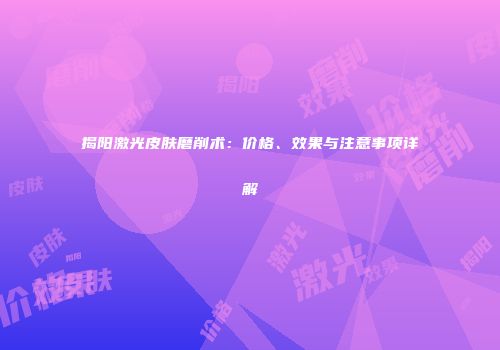 揭阳激光皮肤磨削术：价格、效果与注意事项详解