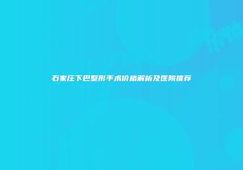 石家庄下巴整形手术价格解析及医院推荐
