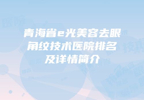 青海省e光美容去眼角纹技术医院排名及详情简介