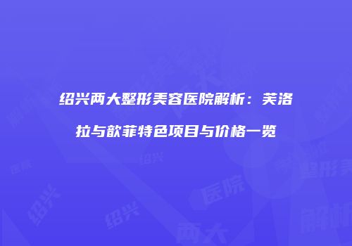 绍兴两大整形美容医院解析：芙洛拉与歆菲特色项目与价格一览