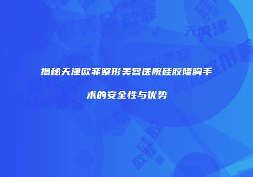 揭秘天津欧菲整形美容医院硅胶隆胸手术的安全性与优势