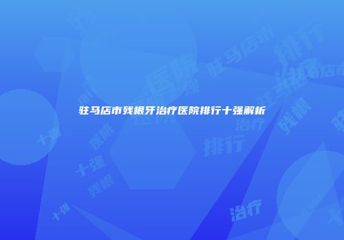 驻马店市残根牙治疗医院排行十强解析