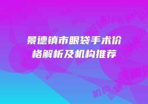 景德镇市眼袋手术价格解析及机构推荐