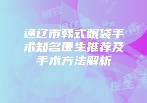 通辽市韩式眼袋手术知名医生推荐及手术方法解析