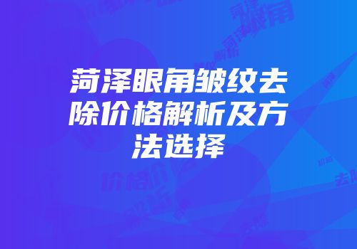 菏泽眼角皱纹去除价格解析及方法选择