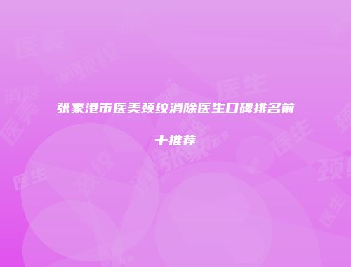 张家港市医美颈纹消除医生口碑排名前十推荐