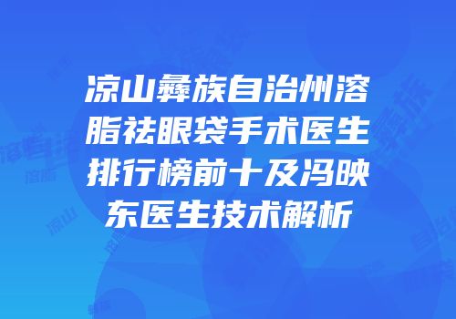 凉山彝族自治州溶脂祛眼袋手术医生排行榜前十及冯映东医生技术解析