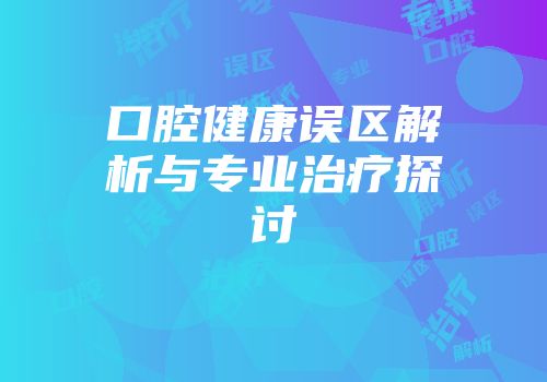 口腔健康误区解析与专业治疗探讨