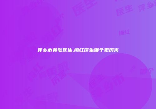 萍乡市黄敏医生,梅红医生哪个更厉害