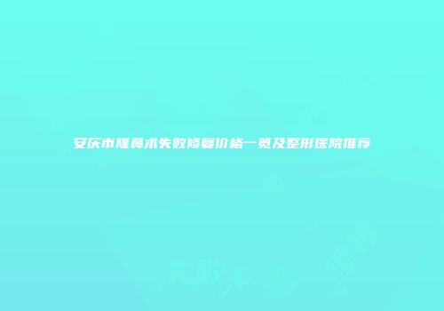 安庆市隆鼻术失败修复价格一览及整形医院推荐