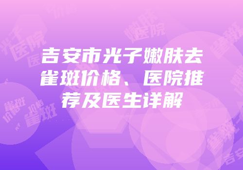 吉安市光子嫩肤去雀斑价格、医院推荐及医生详解