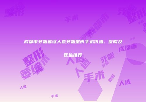 成都市牙龈萎缩人造牙龈整形手术价格、医院及医生推荐