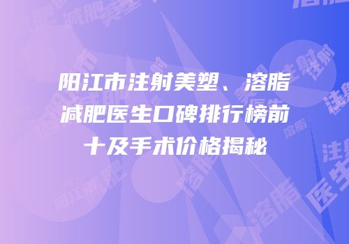 阳江市注射美塑、溶脂减肥医生口碑排行榜前十及手术价格揭秘