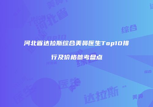 河北省达拉斯综合美鼻医生Top10排行及价格参考盘点